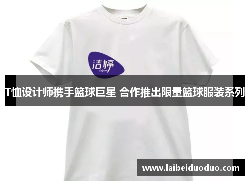 T恤设计师携手篮球巨星 合作推出限量篮球服装系列