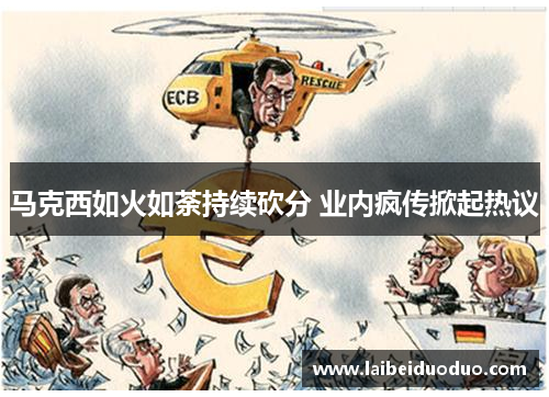 马克西如火如荼持续砍分 业内疯传掀起热议